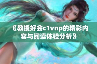 《教授好会c1vnp的精彩内容与阅读体验分析》