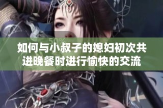 如何与小叔子的媳妇初次共进晚餐时进行愉快的交流