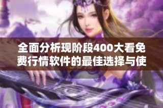 全面分析现阶段400大看免费行情软件的最佳选择与使用技巧