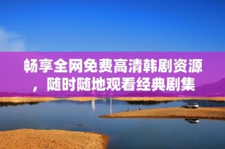 畅享全网免费高清韩剧资源，随时随地观看经典剧集