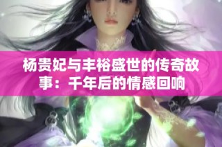 杨贵妃与丰裕盛世的传奇故事：千年后的情感回响