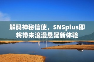 解码神秘信使，SNSplus即将带来浪漫悬疑新体验