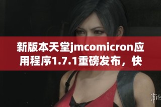 新版本天堂jmcomicron应用程序1.7.1重磅发布，快来体验吧！