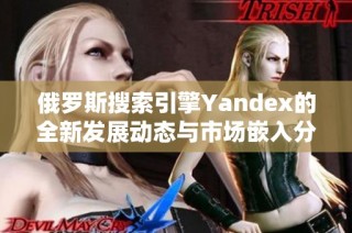 俄罗斯搜索引擎Yandex的全新发展动态与市场嵌入分析