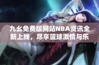 九幺免费版网站NBA资讯全新上线，尽享篮球激情与乐趣