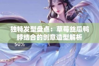 独特发型盘点：草莓丝瓜鸭脖结合的创意造型解析