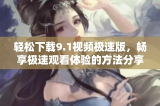 轻松下载9.1视频极速版，畅享极速观看体验的方法分享