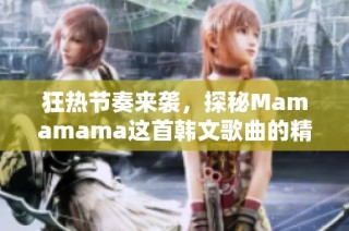 狂热节奏来袭，探秘Mamamama这首韩文歌曲的精彩魅力