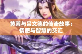 黄蓉与吕文德的传奇故事：情感与智慧的交汇