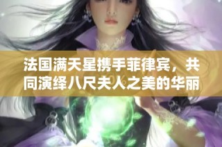 法国满天星携手菲律宾，共同演绎八尺夫人之美的华丽舞台盛宴