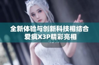 全新体验与创新科技相结合 爱疯X3P精彩亮相