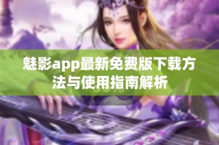 魅影app最新免费版下载方法与使用指南解析