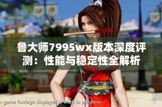 鲁大师7995wx版本深度评测：性能与稳定性全解析