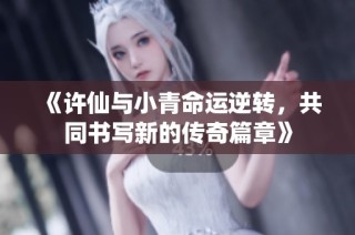 《许仙与小青命运逆转，共同书写新的传奇篇章》