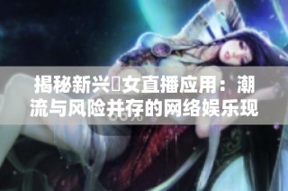 揭秘新兴祼女直播应用：潮流与风险并存的网络娱乐现象