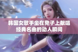 韩国女歌手坐在凳子上献唱经典名曲的动人瞬间