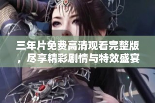 三年片免费高清观看完整版，尽享精彩剧情与特效盛宴