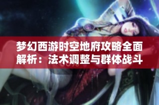 梦幻西游时空地府攻略全面解析：法术调整与群体战斗策略详解