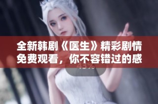 全新韩剧《医生》精彩剧情免费观看，你不容错过的感人故事