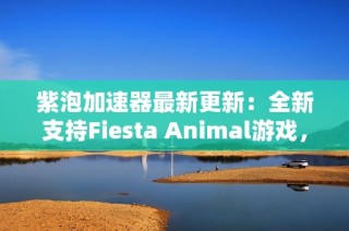 紫泡加速器最新更新：全新支持Fiesta Animal游戏，畅享畅快体验！