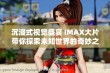 沉浸式视觉盛宴 IMAX大片带你探索未知世界的奇妙之旅