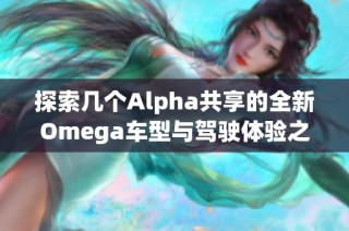 探索几个Alpha共享的全新Omega车型与驾驶体验之路