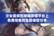 少女视频在哔哩哔哩平台上免费观看的全新体验分享