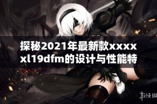 探秘2021年最新款xxxxxl19dfm的设计与性能特点解析