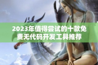 2023年值得尝试的十款免费无代码开发工具推荐