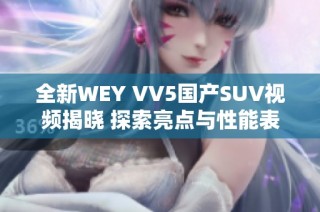 全新WEY VV5国产SUV视频揭晓 探索亮点与性能表现