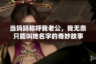 当妈妈称呼我老公，我无奈只能叫她名字的奇妙故事