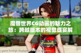 魔兽世界CG动画的魅力之旅：跨越版本的视觉盛宴解析