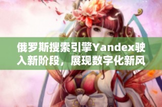 俄罗斯搜索引擎Yandex驶入新阶段，展现数字化新风潮