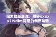 探索最新潮流，揭秘xxxxxl19dfm背后的创新与魅力