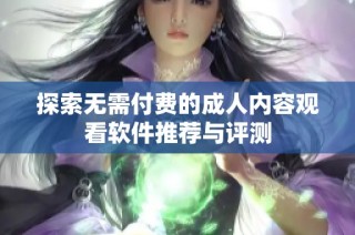 探索无需付费的成人内容观看软件推荐与评测