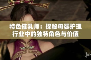 特色催乳师：探秘母婴护理行业中的独特角色与价值