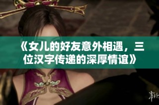 《女儿的好友意外相遇，三位汉字传递的深厚情谊》