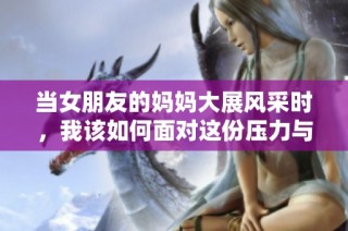 当女朋友的妈妈大展风采时，我该如何面对这份压力与挑战