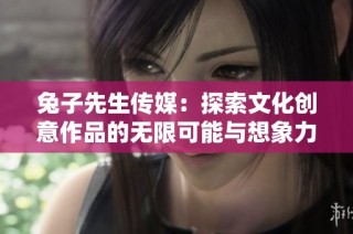 兔子先生传媒：探索文化创意作品的无限可能与想象力