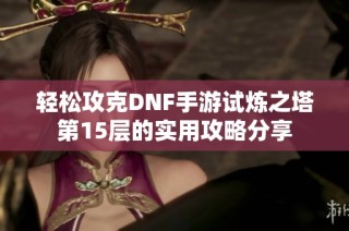 轻松攻克DNF手游试炼之塔第15层的实用攻略分享