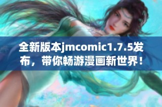 全新版本jmcomic1.7.5发布，带你畅游漫画新世界！