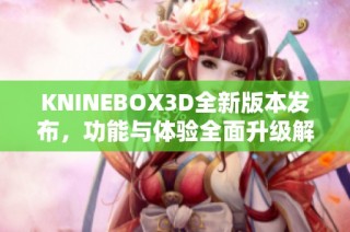 KNINEBOX3D全新版本发布，功能与体验全面升级解析