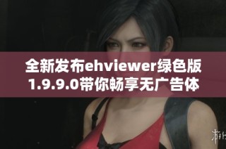 全新发布ehviewer绿色版1.9.9.0带你畅享无广告体验