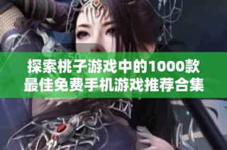 探索桃子游戏中的1000款最佳免费手机游戏推荐合集