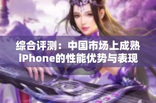 综合评测：中国市场上成熟iPhone的性能优势与表现解析