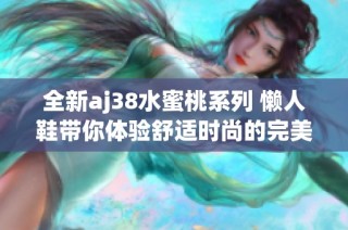 全新aj38水蜜桃系列 懒人鞋带你体验舒适时尚的完美结合