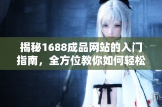 揭秘1688成品网站的入门指南，全方位教你如何轻松交易