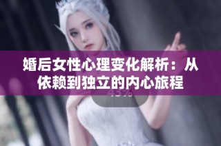 婚后女性心理变化解析：从依赖到独立的内心旅程