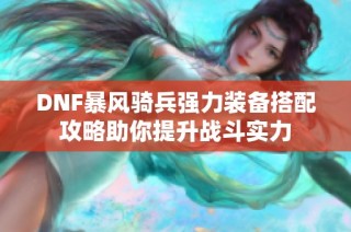 DNF暴风骑兵强力装备搭配攻略助你提升战斗实力