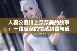 人妻公侵川上奈奈美的故事：一段复杂的情感纠葛与道德探讨